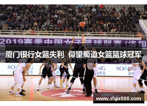 厦门银行女篮失利  仰望蜀道女篮篮球冠军